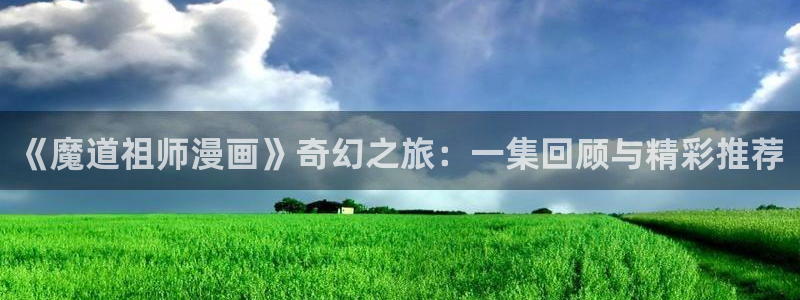 香蕉文化漫画免费阅读平台：《魔道祖师漫画》奇幻之旅：一集回顾与精彩推荐