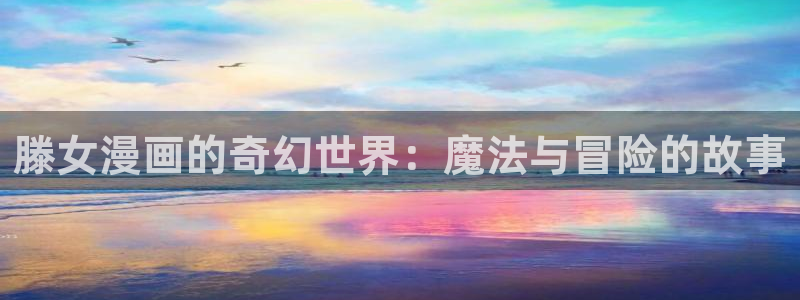 香蕉文化漫画书免费阅读平台网页版：滕女漫画的奇幻世界：魔法与冒险的故事