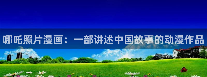 香蕉文化漫画书免费阅读下拉式：哪吒照片漫画：一部讲述中国故事的动漫作品
