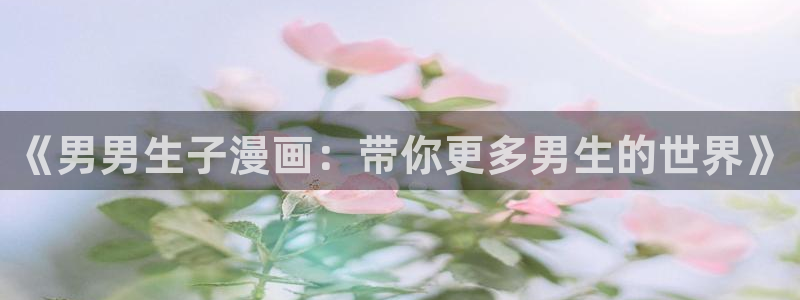 香蕉漫画在线下载：《男男生子漫画：带你更多男生的世界》