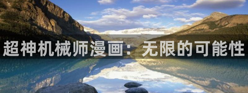 香蕉漫画小说下拉式免费：超神机械师漫画：无限的可能性