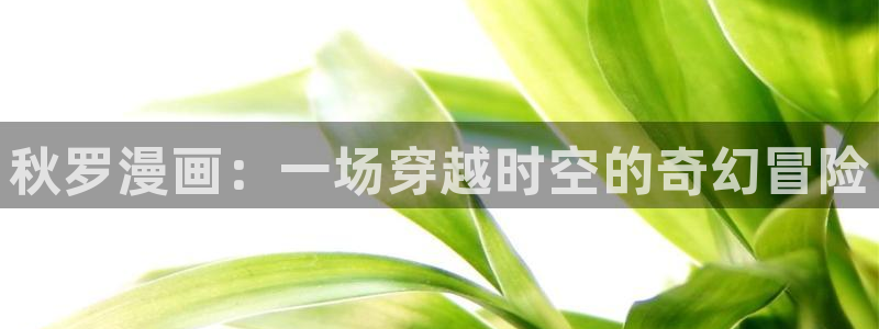 香蕉文化漫画书官方网站：秋罗漫画：一场穿越时空的奇幻冒险