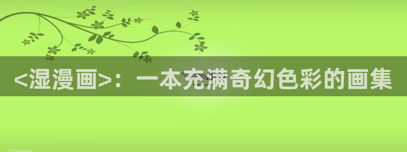 香蕉漫画推荐：<湿漫画>：一本充满奇幻色彩的画集