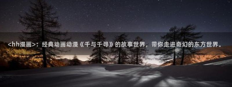 xjmh.now香蕉漫画：<hh漫画>：经典动画动漫《千与千寻》的故事世界，带你走进奇幻的东方世界。